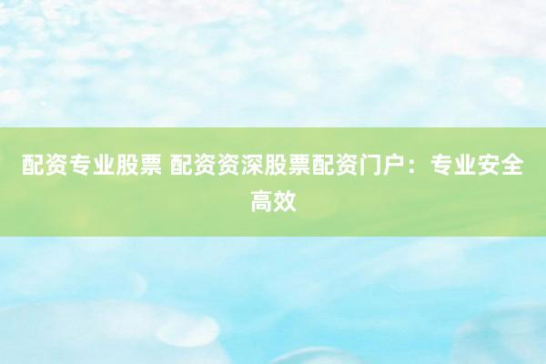 配资专业股票 配资资深股票配资门户：专业安全高效