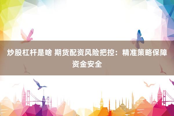 炒股杠杆是啥 期货配资风险把控：精准策略保障资金安全