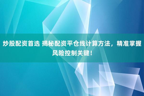 炒股配资首选 揭秘配资平仓线计算方法,精准掌握风险控制关键!