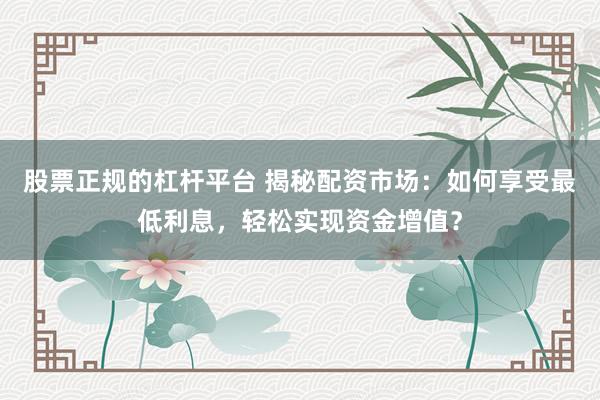 股票正规的杠杆平台 揭秘配资市场:如何享受最低利息,轻松实现资金增值?