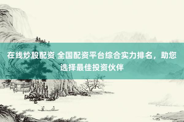 在线炒股配资 全国配资平台综合实力排名,助您选择最佳投资伙伴