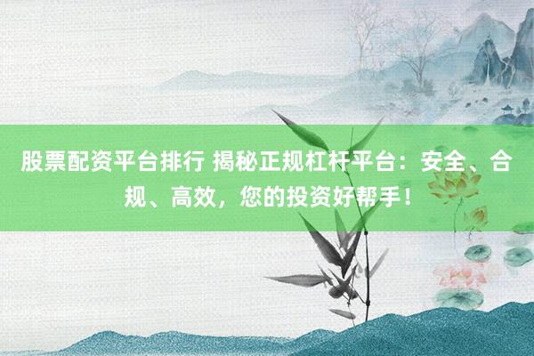 股票配资平台排行 揭秘正规杠杆平台:安全、合规、高效,您的投资好帮手!