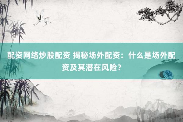 配资网络炒股配资 揭秘场外配资:什么是场外配资及其潜在风险?