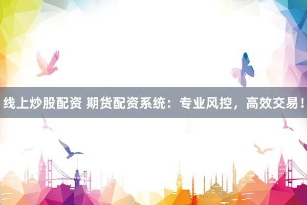 线上炒股配资 期货配资系统：专业风控，高效交易！