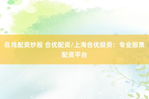 在线配资炒股 合优配资/上海合优投资:专业股票配资平台