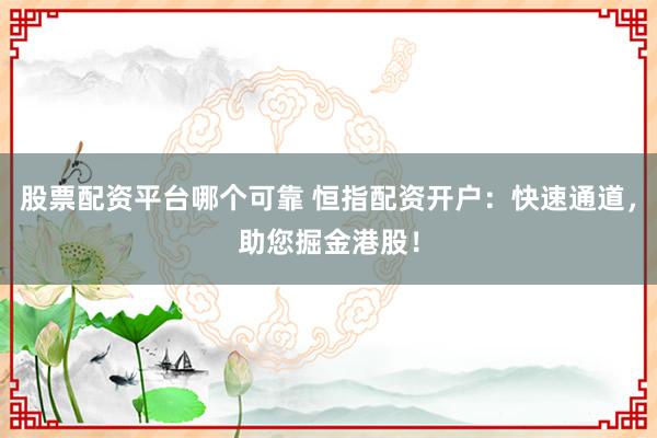 股票配资平台哪个可靠 恒指配资开户：快速通道，助您掘金港股！