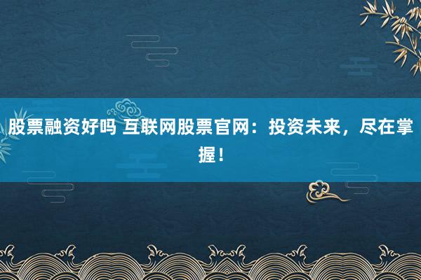 股票融资好吗 互联网股票官网：投资未来，尽在掌握！