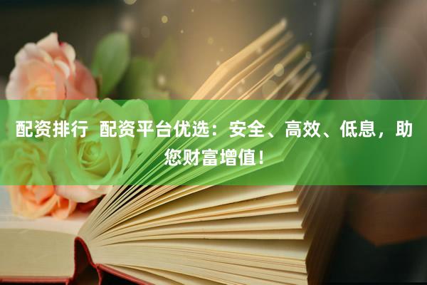 配资排行  配资平台优选：安全、高效、低息，助您财富增值！