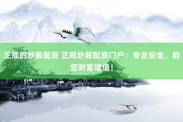 正规的炒股配资 正规炒股配资门户：专业安全，助您财富增值！