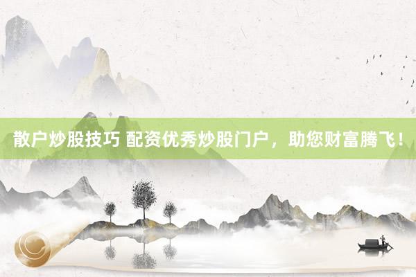 散户炒股技巧 配资优秀炒股门户，助您财富腾飞！