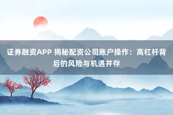 证券融资APP 揭秘配资公司账户操作：高杠杆背后的风险与机遇并存