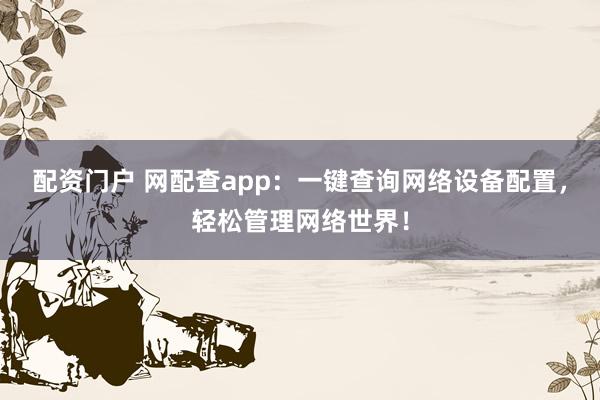 配资门户 网配查app：一键查询网络设备配置，轻松管理网络世界！