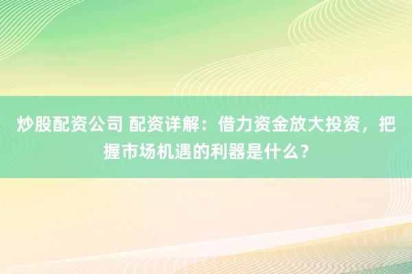 炒股配资公司 配资详解：借力资金放大投资，把握市场机遇的利器是什么？