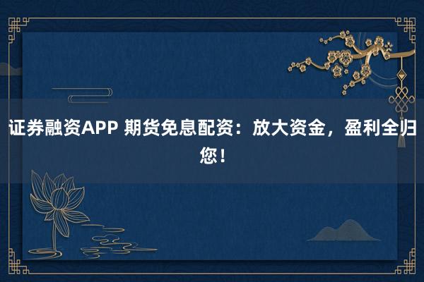 证券融资APP 期货免息配资：放大资金，盈利全归您！
