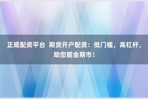 正规配资平台  期货开户配资：低门槛，高杠杆，助您掘金期市！