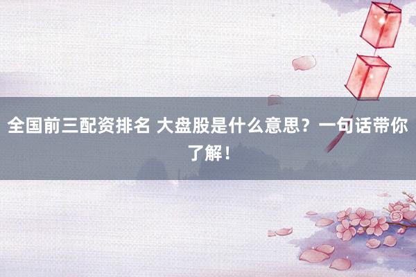全国前三配资排名 大盘股是什么意思？一句话带你了解！