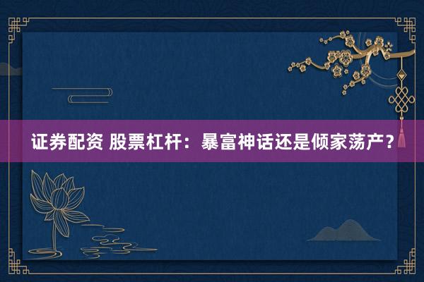 证券配资 股票杠杆：暴富神话还是倾家荡产？