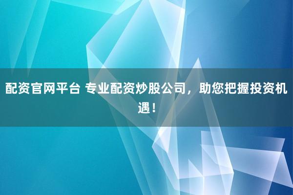 配资官网平台 专业配资炒股公司，助您把握投资机遇！