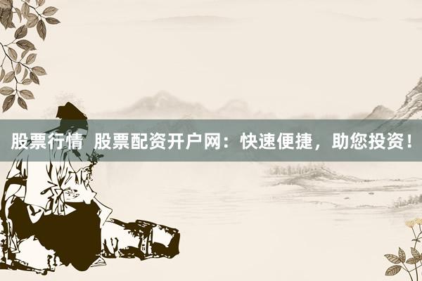 股票行情  股票配资开户网：快速便捷，助您投资！