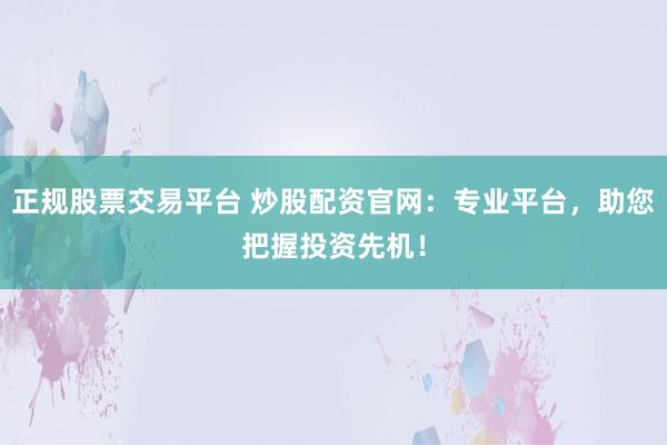 正规股票交易平台 炒股配资官网：专业平台，助您把握投资先机！
