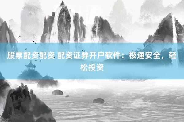 股票配资配资 配资证券开户软件：极速安全，轻松投资