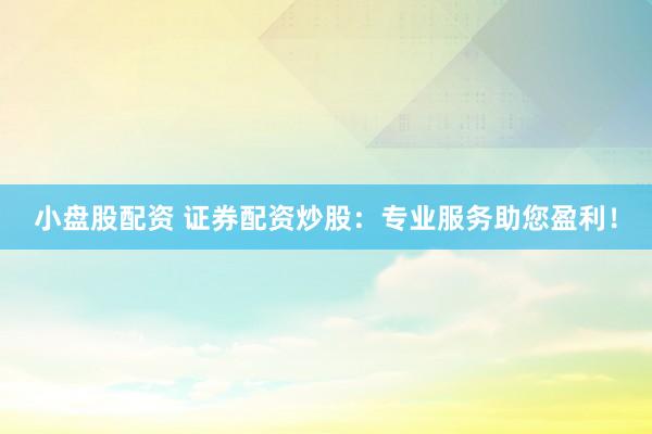 小盘股配资 证券配资炒股：专业服务助您盈利！
