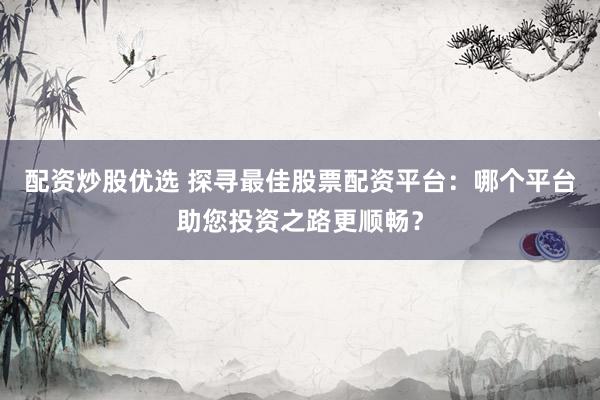 配资炒股优选 探寻最佳股票配资平台：哪个平台助您投资之路更顺畅？