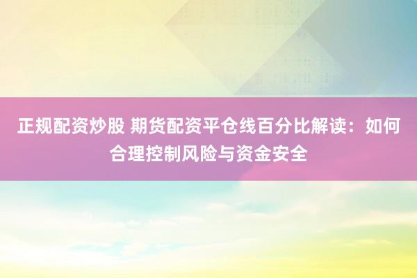 正规配资炒股 期货配资平仓线百分比解读：如何合理控制风险与资金安全