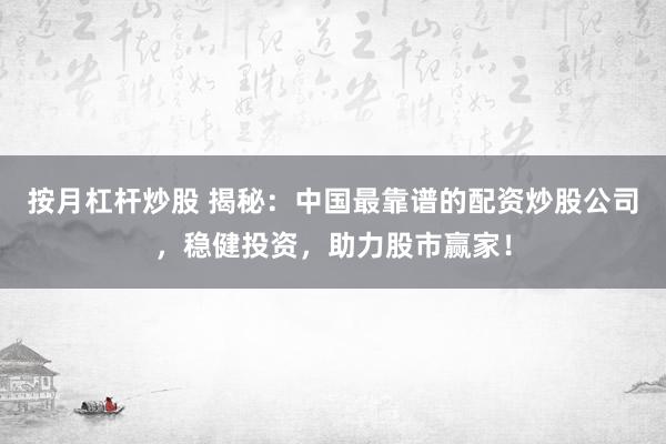 按月杠杆炒股 揭秘：中国最靠谱的配资炒股公司，稳健投资，助力股市赢家！