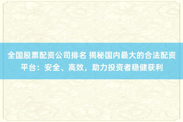 全国股票配资公司排名 揭秘国内最大的合法配资平台：安全、高效，助力投资者稳健获利