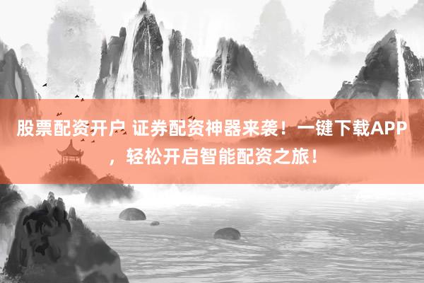 股票配资开户 证券配资神器来袭！一键下载APP，轻松开启智能配资之旅！