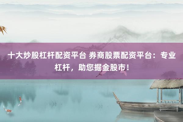 十大炒股杠杆配资平台 券商股票配资平台：专业杠杆，助您掘金股市！