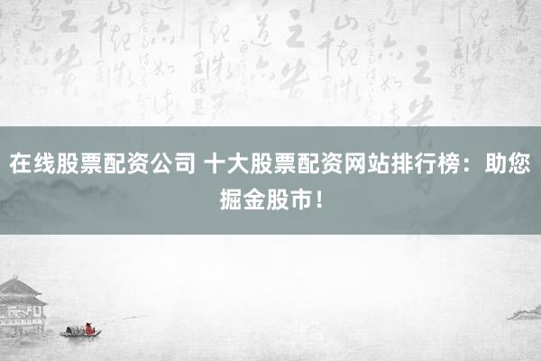 在线股票配资公司 十大股票配资网站排行榜：助您掘金股市！