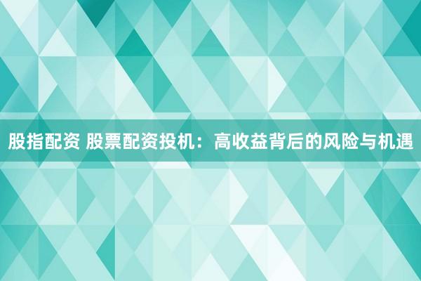 股指配资 股票配资投机：高收益背后的风险与机遇