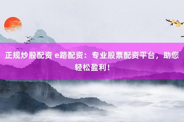 正规炒股配资 e路配资：专业股票配资平台，助您轻松盈利！