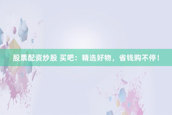 股票配资炒股 买吧：精选好物，省钱购不停！
