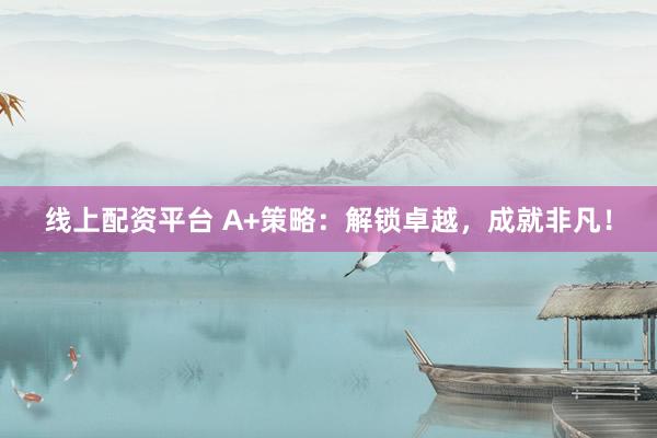 线上配资平台 A+策略：解锁卓越，成就非凡！