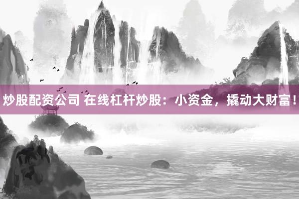 炒股配资公司 在线杠杆炒股：小资金，撬动大财富！