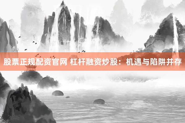 股票正规配资官网 杠杆融资炒股：机遇与陷阱并存