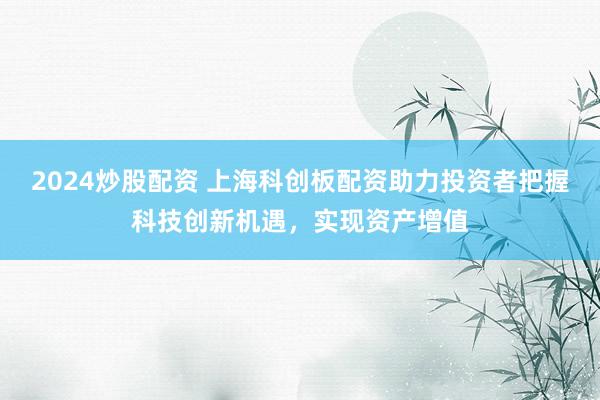 2024炒股配资 上海科创板配资助力投资者把握科技创新机遇，实现资产增值