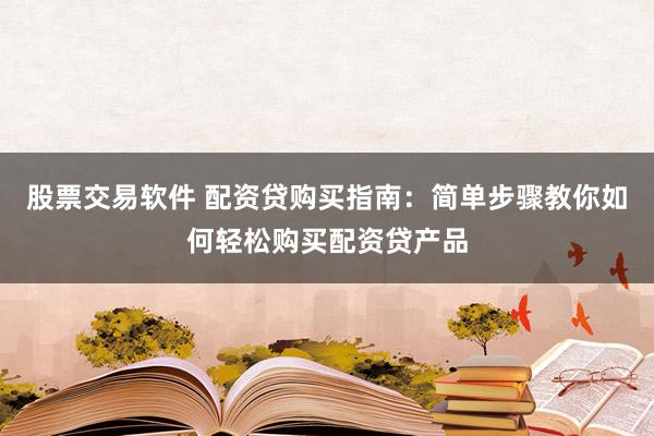 股票交易软件 配资贷购买指南：简单步骤教你如何轻松购买配资贷产品