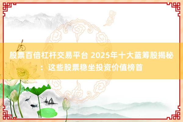 股票百倍杠杆交易平台 2025年十大蓝筹股揭秘：这些股票稳坐投资价值榜首