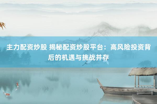 主力配资炒股 揭秘配资炒股平台：高风险投资背后的机遇与挑战并存