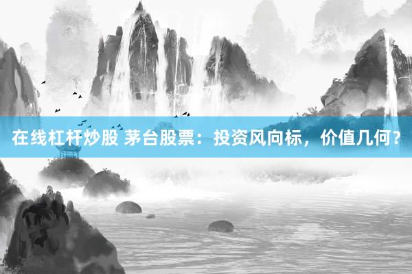 在线杠杆炒股 茅台股票：投资风向标，价值几何？