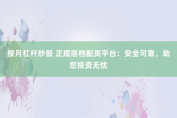 按月杠杆炒股 正规搭档配资平台：安全可靠，助您投资无忧