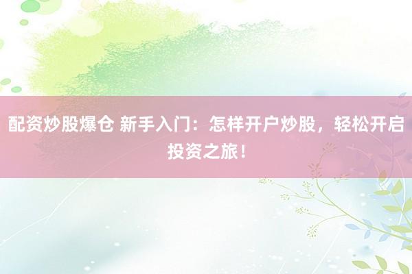 配资炒股爆仓 新手入门：怎样开户炒股，轻松开启投资之旅！
