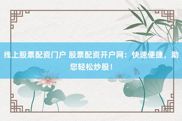 线上股票配资门户 股票配资开户网：快速便捷，助您轻松炒股！