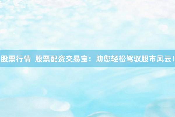 股票行情  股票配资交易宝：助您轻松驾驭股市风云！