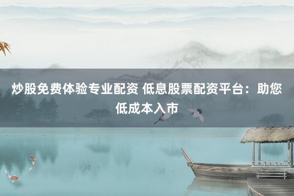 炒股免费体验专业配资 低息股票配资平台：助您低成本入市