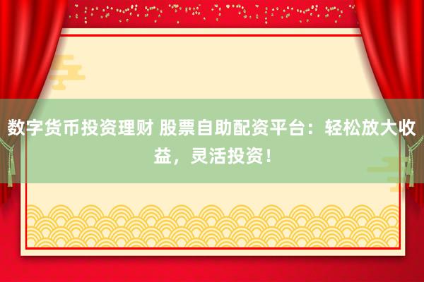数字货币投资理财 股票自助配资平台：轻松放大收益，灵活投资！